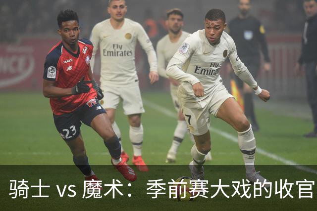 骑士 vs 魔术：季前赛大戏的收官之战